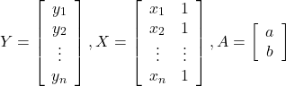 $$ Y=\left[\begin{array}{c} y_1 \\ y_2 \\ \vdots \\ y_n \end{array}\right], X=\left[\begin{array}{cc} x_1 & 1 \\ x_2 & 1 \\ \vdots & \vdots \\ x_n & 1 \end{array}\right], A=\left[\begin{array}{c} a \\ b \end{array}\right] $$