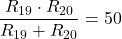 \begin{align*}\frac{R_{19}\cdot R_{20}}{R_{19}+R_{20}}=50\end{align*}