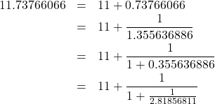Rendered by QuickLaTeX.com \begin{eqnarray*} 11.73766066 &=& 11+0.73766066 \\ &=& 11+\frac{1}{1.355636886} \\ &=& 11+\frac{1}{1+0.355636886} \\ &=& 11+\frac{1}{1+\frac{1}{2.81856811}} \end{eqnarray*}