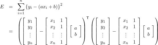 \begin{eqnarray*} E &=& \sum_{i=1}^{n}\left\{y_i -\left(a x_i + b\right)\right\}^{2} \\ &=& \left(\left[\begin{array}{c} y_1 \\ y_2 \\ \vdots \\ y_n \end{array}\right]- \left[\begin{array}{cc} x_1 & 1 \\ x_2 & 1 \\ \vdots & \vdots \\ x_n & 1 \end{array}\right] \left[\begin{array}{c} a \\ b \end{array}\right] \right)^\mathsf{T} \left(\left[\begin{array}{c} y_1 \\ y_2 \\ \vdots \\ y_n \end{array}\right]- \left[\begin{array}{cc} x_1 & 1 \\ x_2 & 1 \\ \vdots & \vdots \\ x_n & 1 \end{array}\right] \left[\begin{array}{c} a \\ b \end{array}\right] \right)\end{eqnarray*}