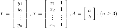 $$ Y=\left[\begin{array}{c} y_1 \\ y_2 \\ \vdots \\ y_n \end{array}\right], X=\left[\begin{array}{cc} x_1 & 1 \\ x_2 & 1 \\ \vdots & \vdots \\ x_n & 1 \end{array}\right], A=\left[\begin{array}{c} a \\ b \end{array}\right], \, \left(n \geq 3\right) $$