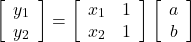 $$ \left[\begin{array}{c} y_1 \\ y_2 \end{array}\right] = \left[\begin{array}{cc} x_1 & 1\\ x_2 & 1 \end{array}\right] \left[\begin{array}{c} a \\ b \end{array}\right] $$