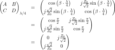 \begin{eqnarray*}\begin{pmatrix}A & B \\C & D \end{pmatrix}_{\lambda/4} &=& \begin{pmatrix}\cos \left(\beta\cdot\frac{\lambda}{4}\right) & j\frac{Z_0}{\sqrt{2}}\sin \left(\beta\cdot\frac{\lambda}{4}\right)\\j\frac{\sqrt{2}}{Z_0}\sin \left(\beta\cdot\frac{\lambda}{4}\right) & \cos \left(\beta\cdot\frac{\lambda}{4}\right) \end{pmatrix} \\&=& \begin{pmatrix}\cos \frac{\pi}{2} & j\frac{Z_0}{\sqrt{2}}\sin \frac{\pi}{2} \\j\frac{\sqrt{2}}{Z_0}\sin \frac{\pi}{2} & \cos \frac{\pi}{2} \end{pmatrix}\\&=&\begin{pmatrix}0 & j\frac{Z_0}{\sqrt{2}} \\j\frac{\sqrt{2}}{Z_0} & 0 \end{pmatrix}\end{eqnarray*}