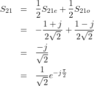 \begin{eqnarray*}S_{21} &=& \frac{1}{2}S_{21e}+\frac{1}{2}S_{21o}\\&=& -\frac{1+j}{2\sqrt{2}}+\frac{1-j}{2\sqrt{2}}\\&=& \frac{-j}{\sqrt{2}}\\&=& \frac{1}{\sqrt{2}}e^{-j\frac{\pi}{2}}\end{eqnarray*}