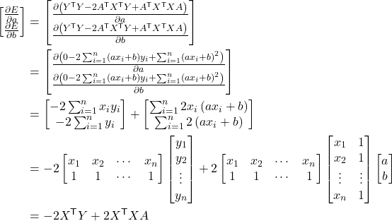 Rendered by QuickLaTeX.com \begin{align*} \begin{bmatrix}\frac{\partial E}{\partial a} \\ \frac{\partial E}{\partial b} \end{bmatrix} &=\begin{bmatrix}\frac{\partial\left(Y^\mathsf{T} Y - 2 A^\mathsf{T} X^\mathsf{T} Y + A^\mathsf{T} X^\mathsf{T} X A\right)}{\partial a} \\\frac{\partial \left(Y^\mathsf{T} Y - 2 A^\mathsf{T} X^\mathsf{T} Y + A^\mathsf{T} X^\mathsf{T} X A\right)}{\partial b} \end{bmatrix} \\ &=\begin{bmatrix}\frac{\partial \left(0-2\sum_{i=1}^n\left(a x_i+b\right)y_i+\sum_{i=1}^n\left(a x_i+b\right)^2\right)}{\partial a} \\\frac{\partial \left(0-2\sum_{i=1}^n\left(a x_i+b\right)y_i+\sum_{i=1}^n\left(a x_i+b\right)^2\right)}{\partial b} \end{bmatrix} \\ &=\begin{bmatrix}-2\sum_{i=1}^n x_i y_i \\-2\sum_{i=1}^n y_i \end{bmatrix}+\begin{bmatrix}\sum_{i=1}^n 2x_i\left(a x_i+b\right) \\\sum_{i=1}^n 2\left(a x_i+b\right) \end{bmatrix}\\ &=-2\begin{bmatrix}x_1 & x_2 & \cdots & x_n \\1 & 1 & \cdots & 1 \end{bmatrix}\begin{bmatrix}y_1 \\ y_2 \\ \vdots \\ y_n \end{bmatrix}+2\begin{bmatrix}x_1 & x_2 & \cdots & x_n \\1 & 1 & \cdots & 1 \end{bmatrix}\begin{bmatrix}x_1 & 1 \\x_2 & 1 \\ \vdots & \vdots \\ x_n & 1\end{bmatrix}\begin{bmatrix}a \\b \end{bmatrix} \\ &=-2 X^\mathsf{T} Y+2 X^\mathsf{T} X A \end{align*}