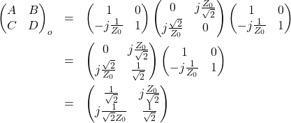 \begin{eqnarray*}\begin{pmatrix}A & B \\C & D \end{pmatrix}_{o}&=& \begin{pmatrix}1 & 0 \\-j\frac{1}{Z_0} & 1 \end{pmatrix}\begin{pmatrix}0 & j\frac{Z_0}{\sqrt{2}} \\j\frac{\sqrt{2}}{Z_0} & 0 \end{pmatrix}\begin{pmatrix}1 & 0 \\-j\frac{1}{Z_0} & 1 \end{pmatrix}\\&=& \begin{pmatrix}0 & j\frac{Z_0}{\sqrt{2}} \\j\frac{\sqrt{2}}{Z_0} & \frac{1}{\sqrt{2}} \end{pmatrix}\begin{pmatrix}1 & 0 \\-j\frac{1}{Z_0} & 1 \end{pmatrix}\\&=& \begin{pmatrix}\frac{1}{\sqrt{2}} & j\frac{Z_0}{\sqrt{2}} \\j\frac{1}{\sqrt{2}Z_0} & \frac{1}{\sqrt{2}} \end{pmatrix}\end{eqnarray*}