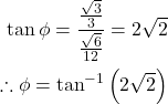 \begin{eqnarray*}\tan \phi=\frac{\frac{\sqrt3}{3}}{\frac{\sqrt6}{12}}=2\sqrt2\\\therefore \phi=\tan^{-1}\left(2\sqrt{2}\right)\end{eqnarray*}