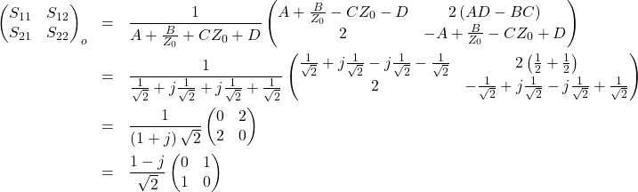 \begin{eqnarray*}\begin{pmatrix}S_{11} & S_{12} \\S_{21} & S_{22} \end{pmatrix}_{o}&=& \frac{1}{A+\frac{B}{Z_0}+CZ_0+D}\begin{pmatrix}A+\frac{B}{Z_0}-CZ_0-D & 2\left(AD-BC\right) \\2 & -A+\frac{B}{Z_0}-CZ_0+D \end{pmatrix}\\&=& \frac{1}{\frac{1}{\sqrt{2}}+j\frac{1}{\sqrt{2}}+j\frac{1}{\sqrt{2}}+\frac{1}{\sqrt{2}}}\begin{pmatrix}\frac{1}{\sqrt{2}}+j\frac{1}{\sqrt{2}}-j\frac{1}{\sqrt{2}}-\frac{1}{\sqrt{2}} & 2\left(\frac{1}{2}+\frac{1}{2}\right) \\2 & -\frac{1}{\sqrt{2}}+j\frac{1}{\sqrt{2}}-j\frac{1}{\sqrt{2}}+\frac{1}{\sqrt{2}} \end{pmatrix}\\&=& \frac{1}{\left(1+j\right)\sqrt{2}}\begin{pmatrix}0 & 2 \\2 & 0 \end{pmatrix}\\&=& \frac{1-j}{\sqrt{2}}\begin{pmatrix}0 & 1 \\1 & 0 \end{pmatrix}\end{eqnarray*}