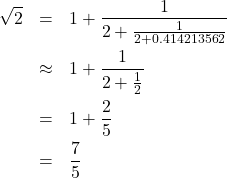 Rendered by QuickLaTeX.com \begin{eqnarray*} \sqrt{2} &=& 1+\frac{1}{2+\frac{1}{2+0.414213562}}\\ &\approx& 1+\frac{1}{2+\frac{1}{2}}\\ &=& 1+\frac{2}{5}\\ &=& \frac{7}{5} \end{eqnarray*}