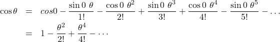 \begin{eqnarray*} \cos \theta &=& cos 0 - \frac{\sin 0\ \theta}{1!} - \frac{\cos 0\ \theta^2}{2!} + \frac{\sin 0\ \theta^3}{3!} + \frac{\cos 0\ \theta^4}{4!} - \frac{\sin 0\ \theta^5}{5!} - \dots \\ &=& 1 - \frac{\theta^2}{2!} +\frac{\theta^4}{4!} - \cdots \end{eqnarray*}