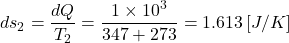 \begin{align*}ds_2=\frac{dQ}{T_2}=\frac{1\times10^3}{347+273}=1.613\left[J/K\right]\end{align*}