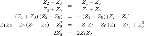 Rendered by QuickLaTeX.com \begin{eqnarray*}\frac{Z_2-Z_0}{Z_2+Z_0}&=&-\frac{Z_1-Z_0}{Z_1+Z_0} \\\left(Z_1+Z_0\right)\left(Z_2-Z_0\right)&=&-\left(Z_1-Z_0\right)\left(Z_2+Z_0\right)\\Z_1 Z_2-Z_0\left(Z_1-Z_2\right)-Z_0^2&=&-Z_1 Z_2-Z_0\left(Z_1-Z_2\right)+Z_0^2\\2 Z_0^2&=&2 Z_1 Z_2\end{eqnarray*}