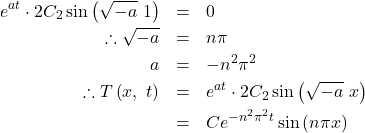 \begin{eqnarray*}e^{a t}\cdot 2 C_2 \sin\left(\sqrt{-a}\ 1\right) &=& 0\\\therefore \sqrt{-a}&=&n \pi \\a &=& -{n}^{2} \pi ^{2} \\\therefore T\left( x,\ t \right)&=&e^{a t} \cdot 2C_2 \sin \left( \sqrt{-a} \ x \right) \\&=& C e^{-n^2 \pi ^{2} t}\sin \left( n \pi x \right) \\\end{eqnarray*}