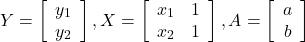 $$ Y=\left[\begin{array}{c} y_1 \\ y_2 \end{array}\right], X=\left[\begin{array}{cc} x_1 & 1\\ x_2 & 1 \end{array}\right], A=\left[\begin{array}{c} a \\ b \end{array}\right] $$