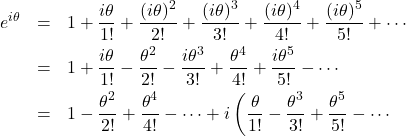 \begin{eqnarray*} e^{i \theta} &=& 1 + \frac{i \theta}{1!} + \frac{(i \theta)^2}{2!} + \frac{(i \theta)^3}{3!} + \frac{(i \theta)^4}{4!} + \frac{(i \theta)^5}{5!} + \cdots \\ &=& 1 + \frac{i \theta}{1!} - \frac{\theta ^2}{2!}  - \frac{i \theta ^3}{3!} + \frac{\theta ^4}{4!} + \frac{i \theta ^5}{5!}  - \cdots \\ &=& 1 - \frac{\theta ^2}{2!} + \frac{\theta ^4}{4!}  - \cdots + i \left( \frac{\theta}{1!} - \frac{\theta ^3}{3!} + \frac{\theta ^5}{5!} - \cdots \\ \end{eqnarray*}