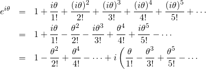 \begin{eqnarray*} e^{i \theta} &=& 1 + \frac{i \theta}{1!} + \frac{(i \theta)^2}{2!} + \frac{(i \theta)^3}{3!} + \frac{(i \theta)^4}{4!} + \frac{(i \theta)^5}{5!} + \cdots \\ &=& 1 + \frac{i \theta}{1!} - \frac{\theta ^2}{2!}  - \frac{i \theta ^3}{3!} + \frac{\theta ^4}{4!} + \frac{i \theta ^5}{5!}  - \cdots \\ &=& 1 - \frac{\theta ^2}{2!} + \frac{\theta ^4}{4!}  - \cdots + i \left( \frac{\theta}{1!} - \frac{\theta ^3}{3!} + \frac{\theta ^5}{5!} - \cdots \\ \end{eqnarray*}